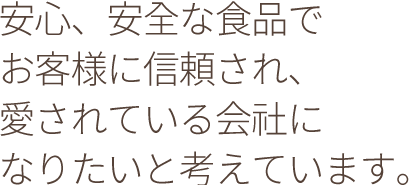安心、安全な食品でお客様に信頼され、愛されている会社になりたいと考えています。